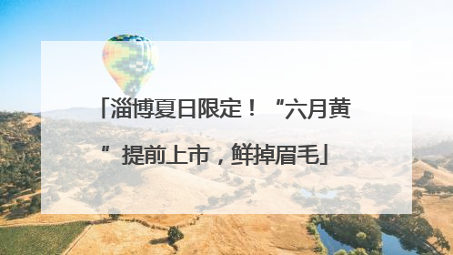 淄博夏日限定！“六月黄”提前上市，鲜掉眉毛
